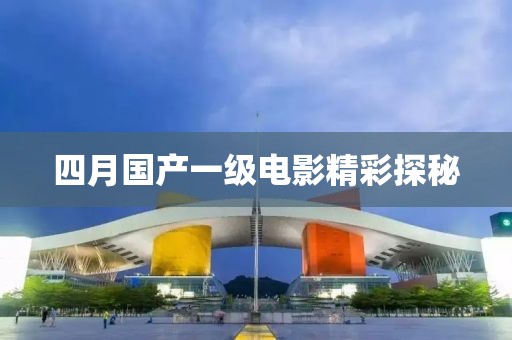 四月国产一级电影精彩探秘