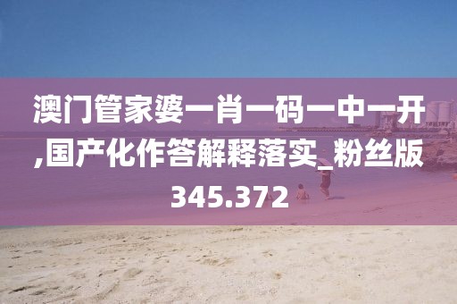 澳门管家婆一肖一码一中一开,国产化作答解释落实_粉丝版345.372