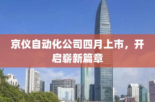 京仪自动化公司四月上市，开启崭新篇章