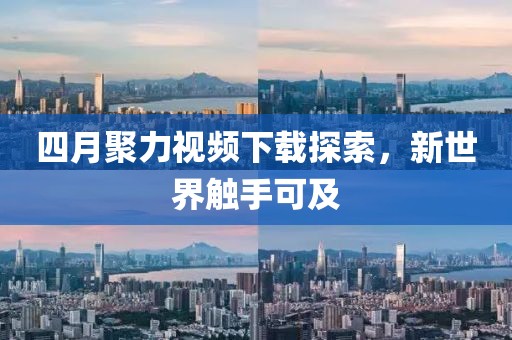 四月聚力视频下载探索，新世界触手可及