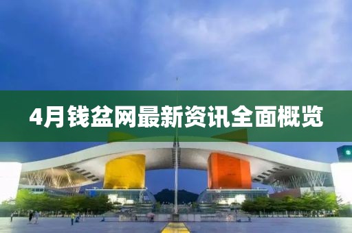 4月钱盆网最新资讯全面概览