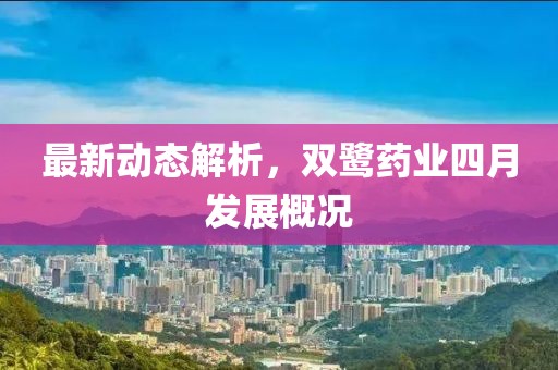 最新动态解析，双鹭药业四月发展概况