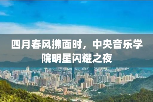四月春风拂面时，中央音乐学院明星闪耀之夜