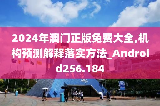 2024年澳门正版免费大全,机构预测解释落实方法_Android256.184