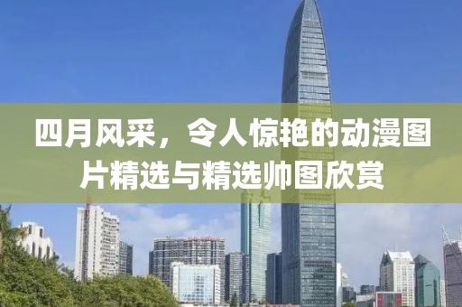 四月风采，令人惊艳的动漫图片精选与精选帅图欣赏