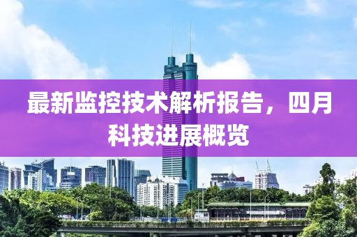最新监控技术解析报告，四月科技进展概览