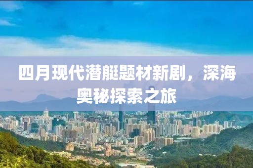 四月现代潜艇题材新剧，深海奥秘探索之旅