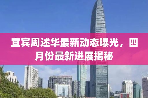 宜宾周述华最新动态曝光，四月份最新进展揭秘