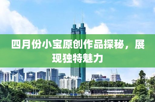四月份小宝原创作品探秘，展现独特魅力