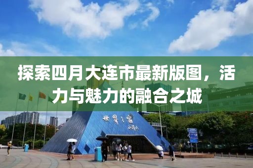 探索四月大连市最新版图，活力与魅力的融合之城