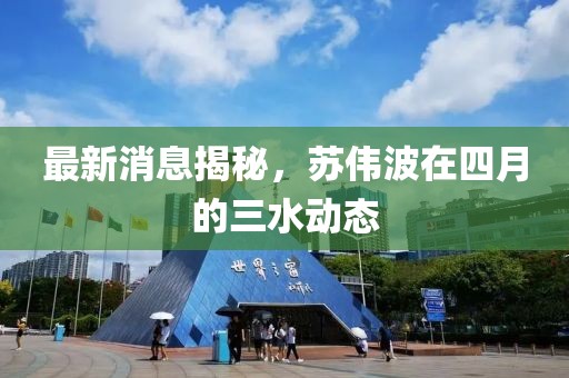 最新消息揭秘，苏伟波在四月的三水动态