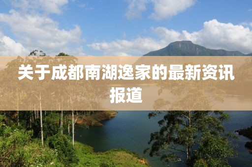关于成都南湖逸家的最新资讯报道