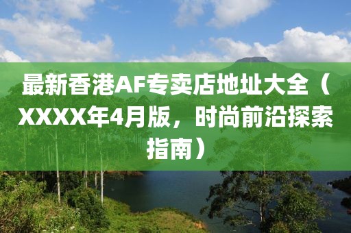 最新香港AF专卖店地址大全（XXXX年4月版，时尚前沿探索指南）