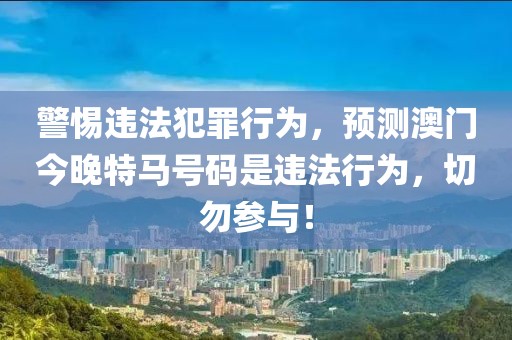 警惕违法犯罪行为，预测澳门今晚特马号码是违法行为，切勿参与！
