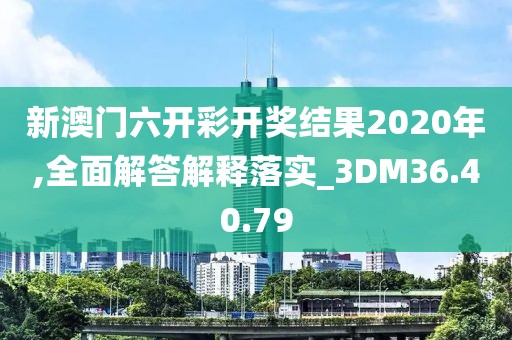 新澳门六开彩开奖结果2020年,全面解答解释落实_3DM36.40.79