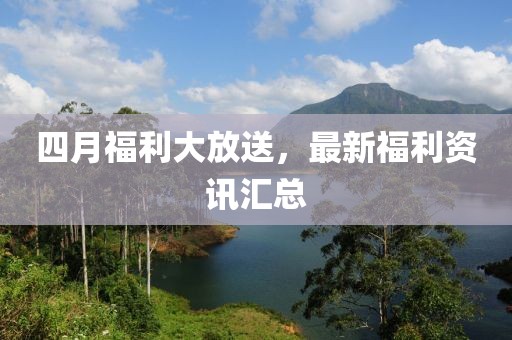 四月福利大放送，最新福利资讯汇总