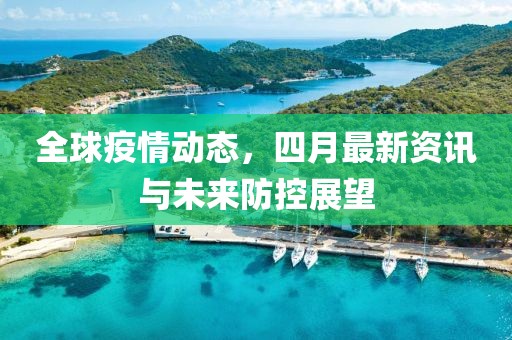 全球疫情动态，四月最新资讯与未来防控展望