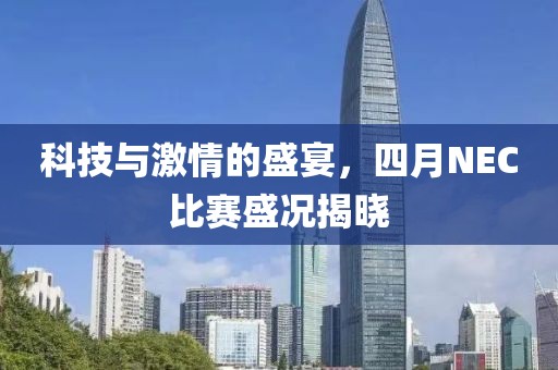 科技与激情的盛宴，四月NEC比赛盛况揭晓