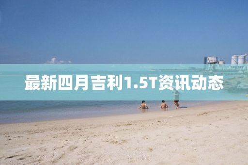 最新四月吉利1.5T资讯动态