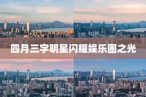 四月三字明星闪耀娱乐圈之光