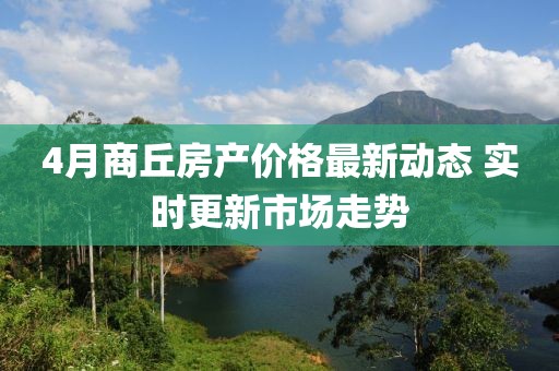 4月商丘房产价格最新动态 实时更新市场走势