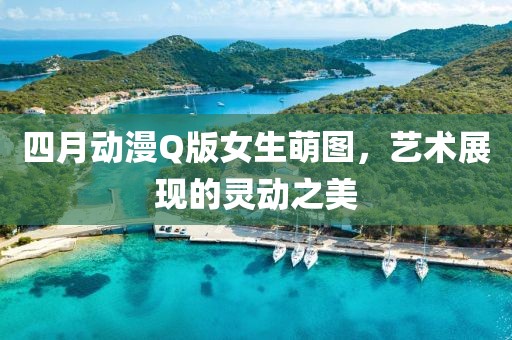 四月动漫Q版女生萌图，艺术展现的灵动之美