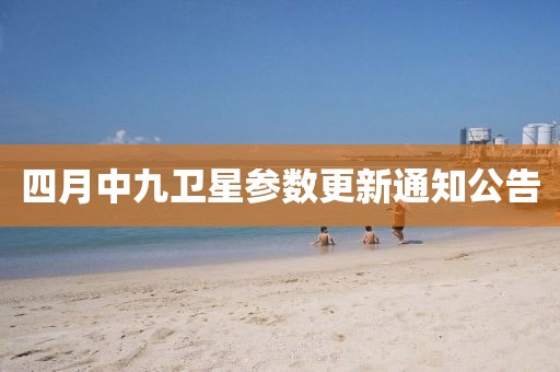 四月中九卫星参数更新通知公告