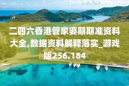 二四六香港管家婆期期准资料大全,数据资料解释落实_游戏版256.184