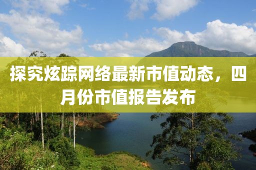 探究炫踪网络最新市值动态，四月份市值报告发布