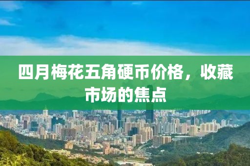 四月梅花五角硬币价格，收藏市场的焦点