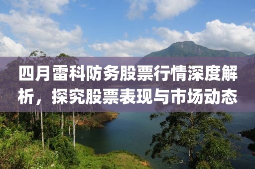 四月雷科防务股票行情深度解析，探究股票表现与市场动态