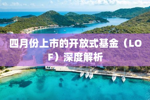 四月份上市的开放式基金（LOF）深度解析