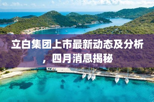 立白集团上市最新动态及分析，四月消息揭秘