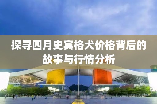 探寻四月史宾格犬价格背后的故事与行情分析