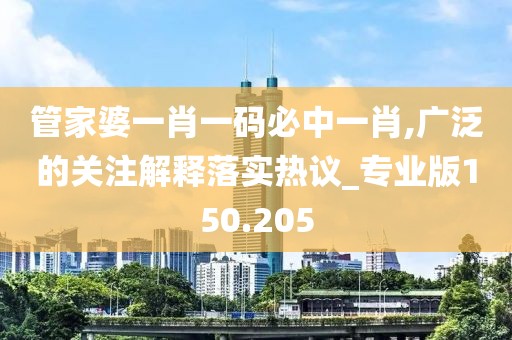 管家婆一肖一码必中一肖,广泛的关注解释落实热议_专业版150.205