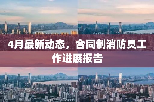 4月最新动态，合同制消防员工作进展报告