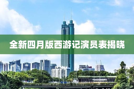 全新四月版西游记演员表揭晓