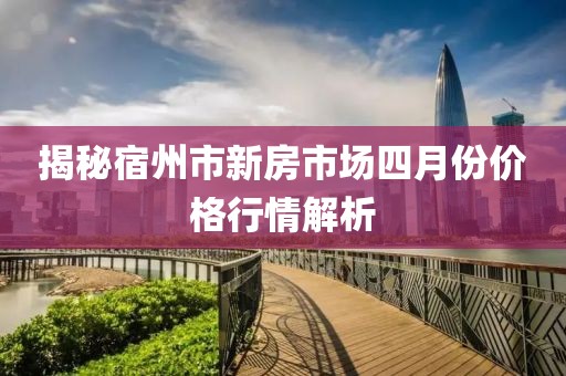 揭秘宿州市新房市场四月份价格行情解析