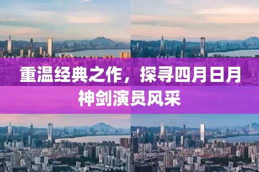 重温经典之作，探寻四月日月神剑演员风采