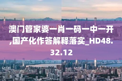 澳门管家婆一肖一码一中一开,国产化作答解释落实_HD48.32.12