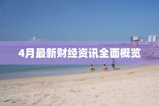 4月最新财经资讯全面概览