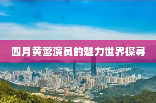 四月黄莺演员的魅力世界探寻
