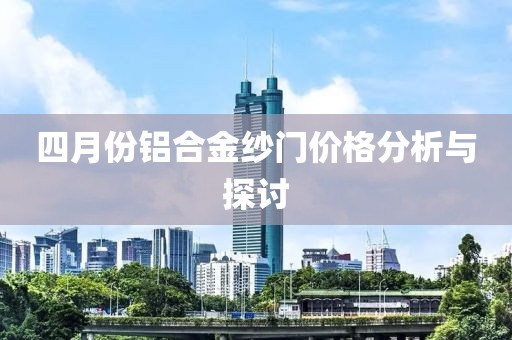 四月份铝合金纱门价格分析与探讨