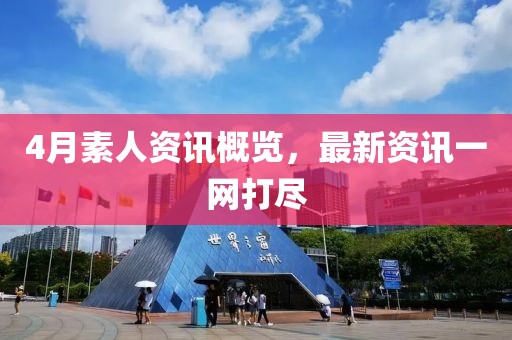 4月素人资讯概览，最新资讯一网打尽