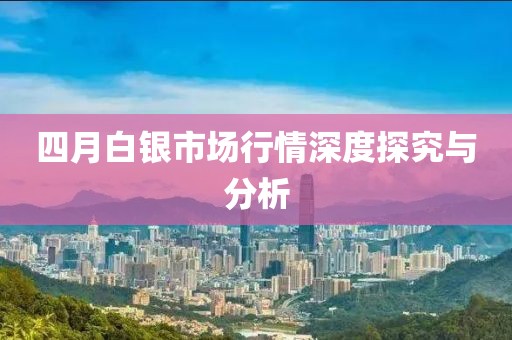 四月白银市场行情深度探究与分析