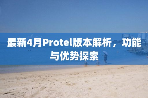 最新4月Protel版本解析，功能与优势探索