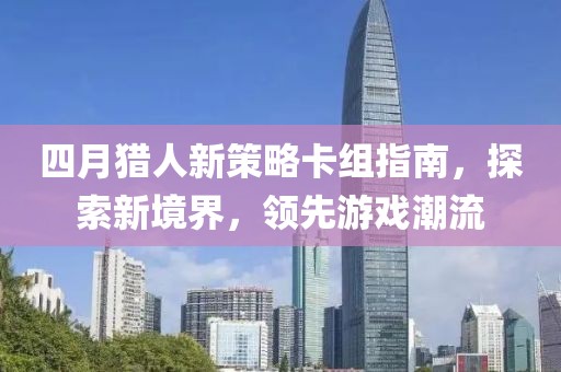 四月猎人新策略卡组指南，探索新境界，领先游戏潮流