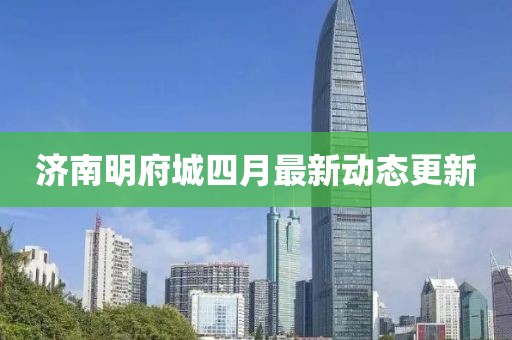 济南明府城四月最新动态更新