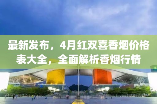 最新发布，4月红双喜香烟价格表大全，全面解析香烟行情