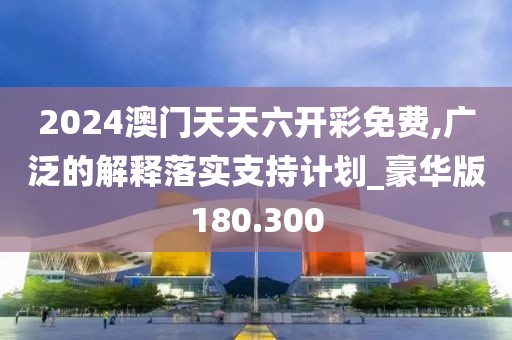 2024澳门天天六开彩免费,广泛的解释落实支持计划_豪华版180.300